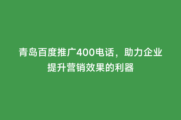 青岛百度推广400电话，助力企业提升营销效果的利器