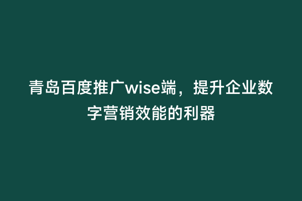 青岛百度推广wise端，提升企业数字营销效能的利器