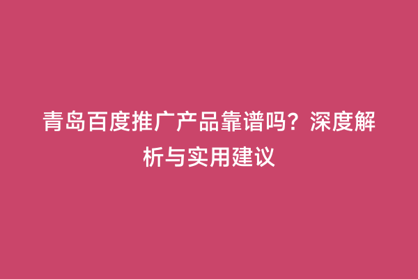 青岛百度推广产品靠谱吗？深度解析与实用建议
