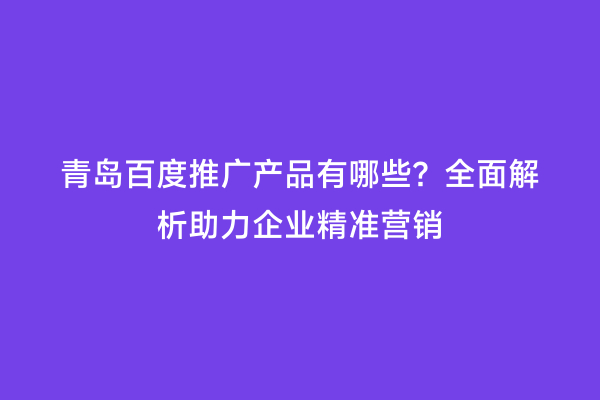青岛百度推广产品有哪些？全面解析助力企业精准营销
