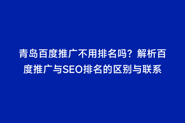 青岛百度推广不用排名吗？解析百度推广与SEO排名的区别与联系