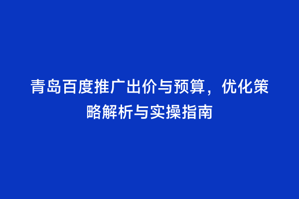 青岛百度推广出价与预算，优化策略解析与实操指南
