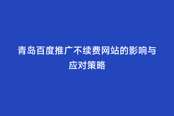 青岛百度推广不续费网站的影响与应对策略