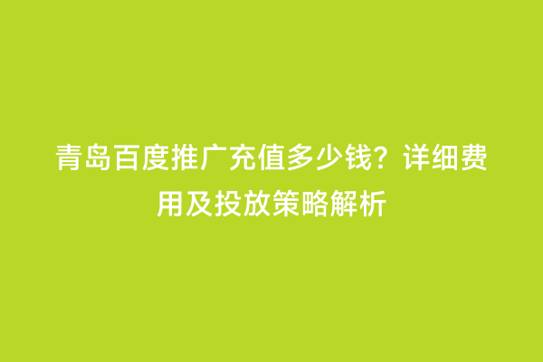 青岛百度推广充值多少钱？详细费用及投放策略解析