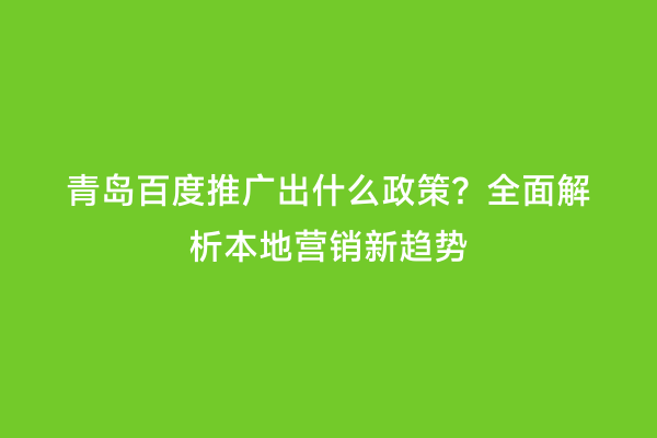 青岛百度推广出什么政策？全面解析本地营销新趋势