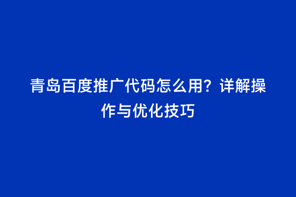 青岛百度推广代码怎么用？详解操作与优化技巧