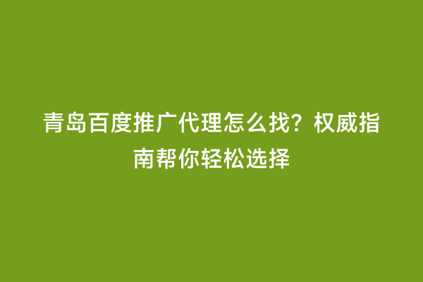 青岛百度推广代理怎么找？权威指南帮你轻松选择