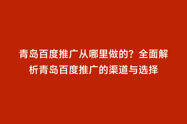 青岛百度推广从哪里做的？全面解析青岛百度推广的渠道与选择