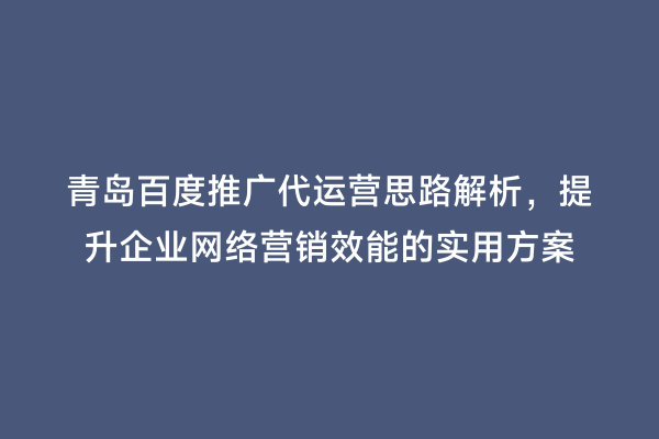 青岛百度推广代运营思路解析，提升企业网络营销效能的实用方案