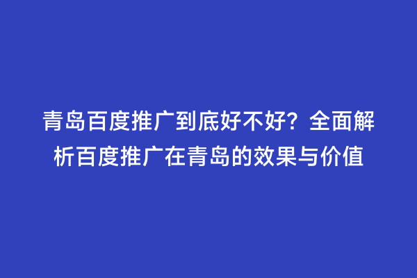 青岛百度推广到底好不好？全面解析百度推广在青岛的效果与价值