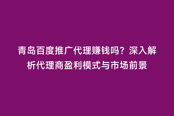 青岛百度推广代理赚钱吗？深入解析代理商盈利模式与市场前景