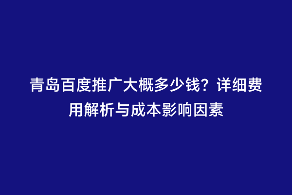 青岛百度推广大概多少钱？详细费用解析与成本影响因素