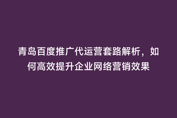 青岛百度推广代运营套路解析，如何高效提升企业网络营销效果