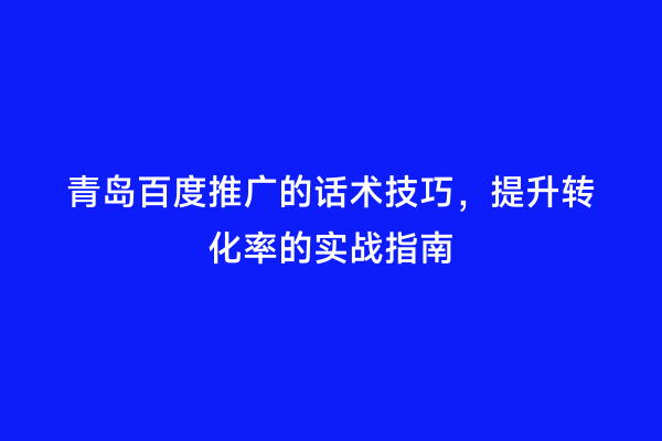 青岛百度推广的话术技巧，提升转化率的实战指南