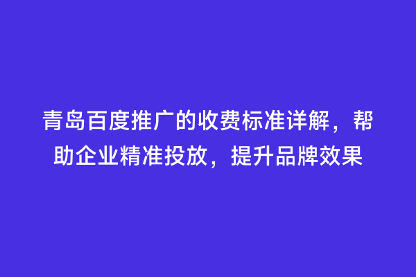 青岛百度推广的收费标准详解，帮助企业精准投放，提升品牌效果