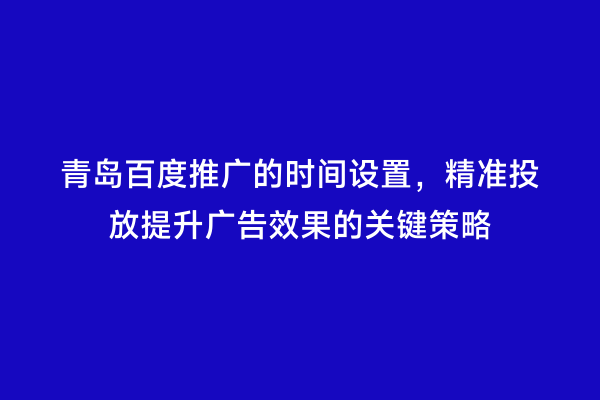 青岛百度推广的时间设置，精准投放提升广告效果的关键策略