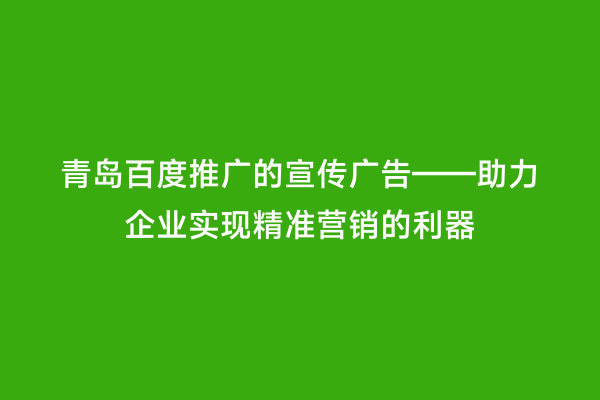 青岛百度推广的宣传广告——助力企业实现精准营销的利器