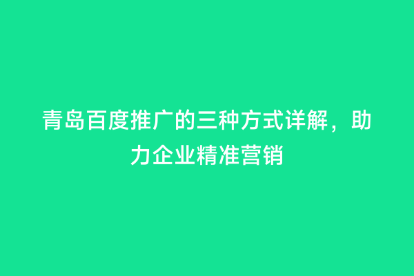 青岛百度推广的三种方式详解，助力企业精准营销