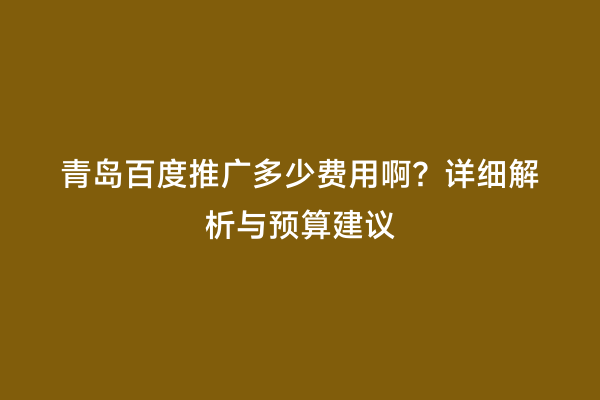 青岛百度推广多少费用啊？详细解析与预算建议