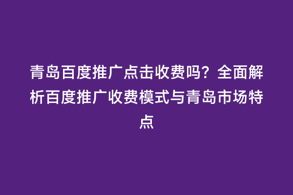青岛百度推广点击收费吗？全面解析百度推广收费模式与青岛市场特点