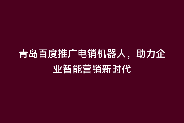 青岛百度推广电销机器人，助力企业智能营销新时代