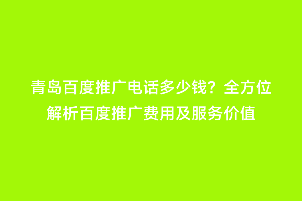 青岛百度推广电话多少钱？全方位解析百度推广费用及服务价值