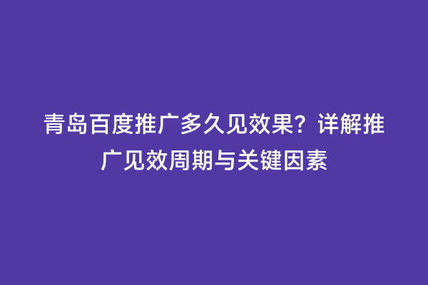 青岛百度推广多久见效果？详解推广见效周期与关键因素