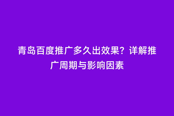青岛百度推广多久出效果？详解推广周期与影响因素