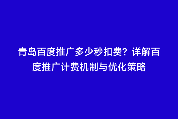 青岛百度推广多少秒扣费？详解百度推广计费机制与优化策略