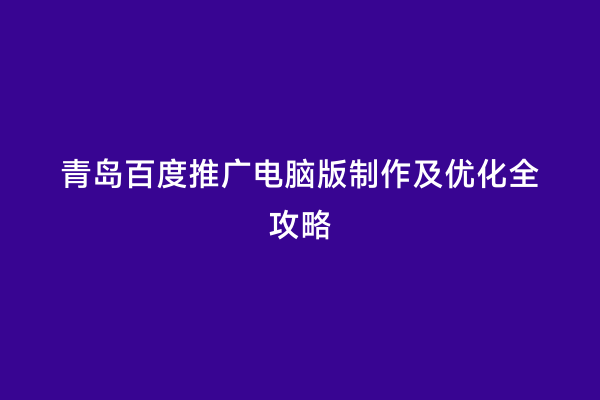 青岛百度推广电脑版制作及优化全攻略
