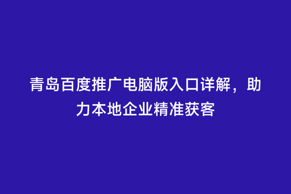 青岛百度推广电脑版入口详解，助力本地企业精准获客