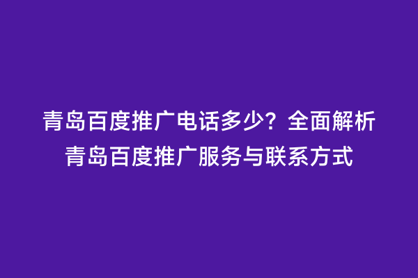 青岛百度推广电话多少？全面解析青岛百度推广服务与联系方式