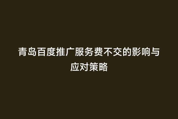 青岛百度推广服务费不交的影响与应对策略