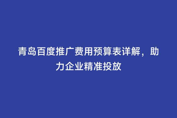 青岛百度推广费用预算表详解，助力企业精准投放