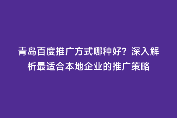 青岛百度推广方式哪种好？深入解析最适合本地企业的推广策略