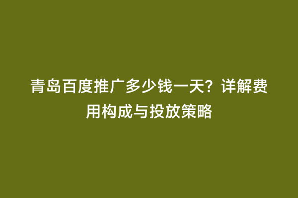 青岛百度推广多少钱一天？详解费用构成与投放策略