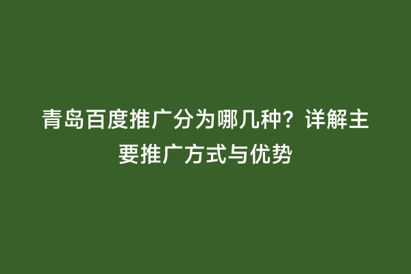 青岛百度推广分为哪几种？详解主要推广方式与优势