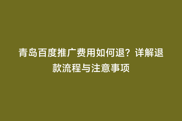 青岛百度推广费用如何退？详解退款流程与注意事项