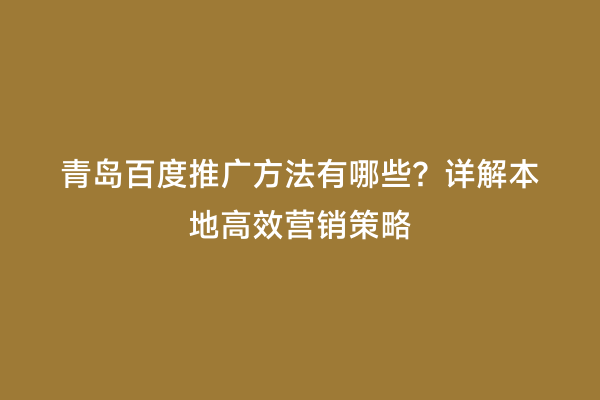 青岛百度推广方法有哪些？详解本地高效营销策略