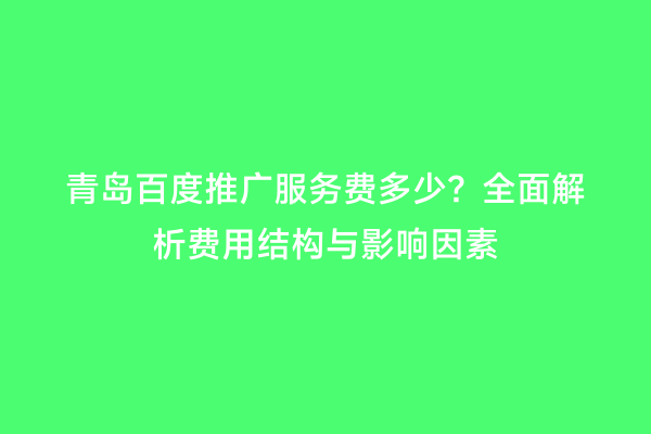 青岛百度推广服务费多少？全面解析费用结构与影响因素
