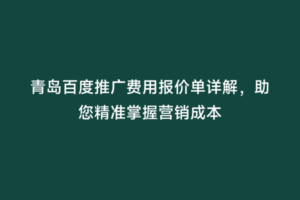 青岛百度推广费用报价单详解，助您精准掌握营销成本