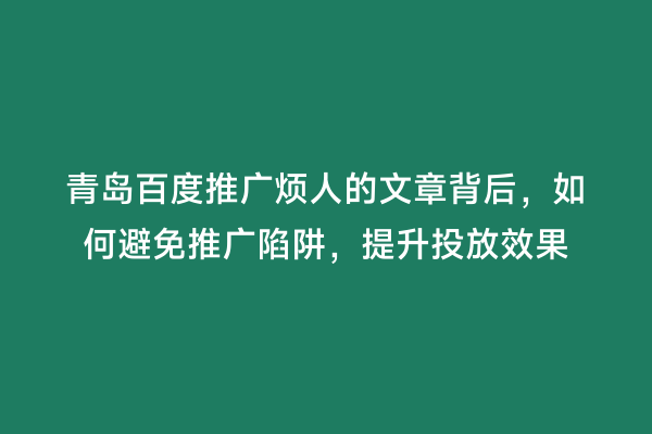 青岛百度推广烦人的文章背后，如何避免推广陷阱，提升投放效果