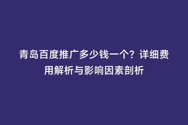 青岛百度推广多少钱一个？详细费用解析与影响因素剖析
