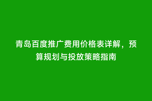 青岛百度推广费用价格表详解，预算规划与投放策略指南