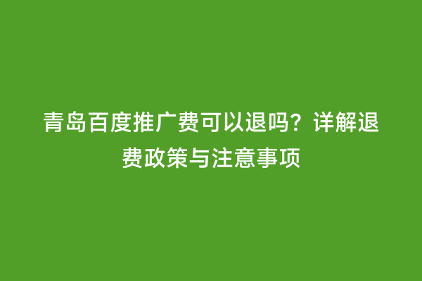 青岛百度推广费可以退吗？详解退费政策与注意事项
