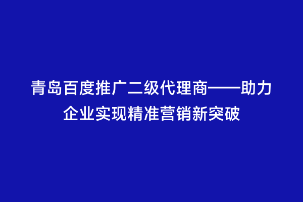 青岛百度推广二级代理商——助力企业实现精准营销新突破
