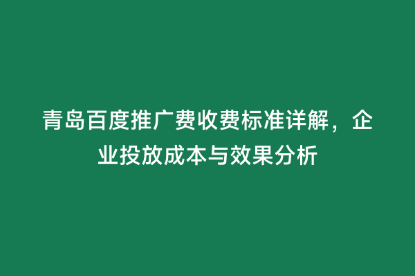 青岛百度推广费收费标准详解，企业投放成本与效果分析