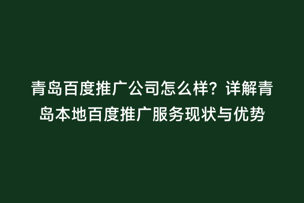 青岛百度推广公司怎么样？详解青岛本地百度推广服务现状与优势
