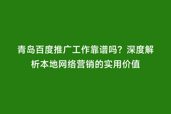 青岛百度推广工作靠谱吗？深度解析本地网络营销的实用价值