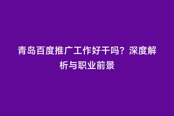 青岛百度推广工作好干吗？深度解析与职业前景